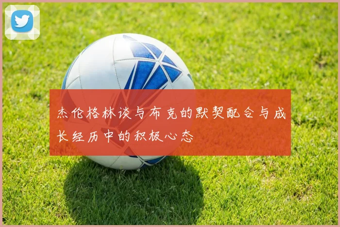 杰伦格林谈与布克的默契配合与成长经历中的积极心态